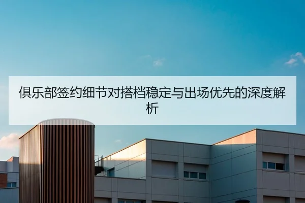 俱乐部签约细节对搭档稳定与出场优先的深度解析（OULU ENTERTAINMENT）